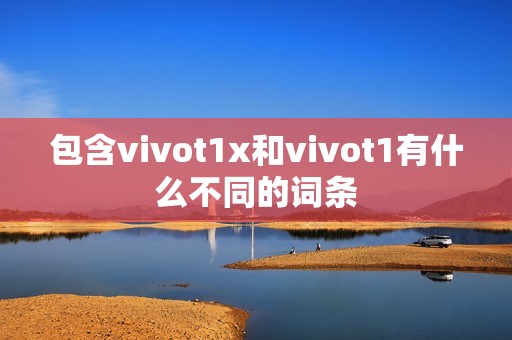 包含vivot1x和vivot1有什么不同的词条