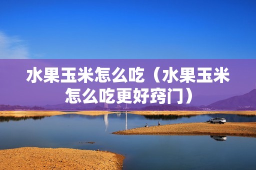 水果玉米怎么吃（水果玉米怎么吃更好窍门）