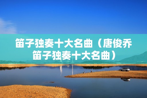 笛子独奏十大名曲（唐俊乔笛子独奏十大名曲）