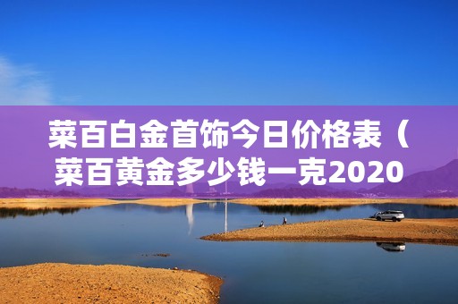 菜百白金首饰今日价格表（菜百黄金多少钱一克2020年的五一有活动吗）