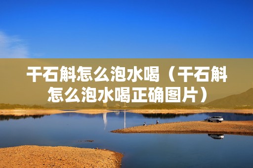 干石斛怎么泡水喝（干石斛怎么泡水喝正确图片）