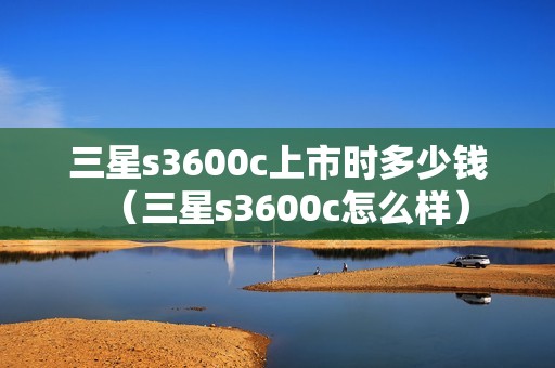 三星s3600c上市时多少钱（三星s3600c怎么样）