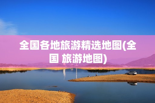 全国各地旅游精选地图(全国 旅游地图)