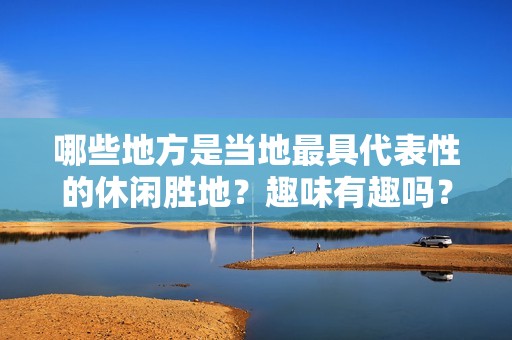 哪些地方是当地最具代表性的休闲胜地？趣味有趣吗？是否适合亲子游？