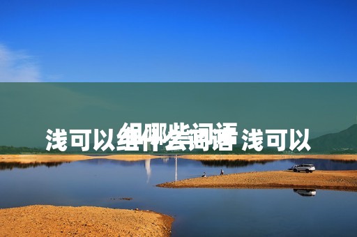 
				浅可以组什么词语 浅可以组哪些词语