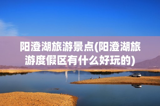 阳澄湖旅游景点(阳澄湖旅游度假区有什么好玩的)