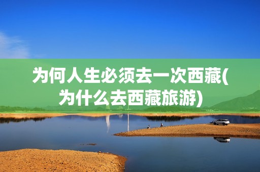 为何人生必须去一次西藏(为什么去西藏旅游)