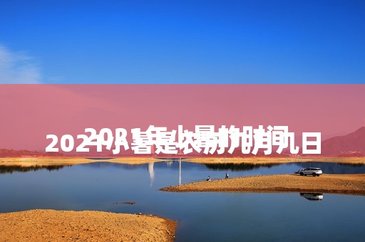 
				2021小暑是农历几月几日 2021年小暑的时间