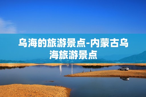 乌海的旅游景点-内蒙古乌海旅游景点