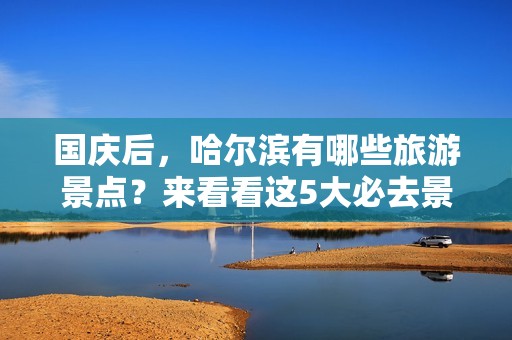 国庆后，哈尔滨有哪些旅游景点？来看看这5大必去景点！