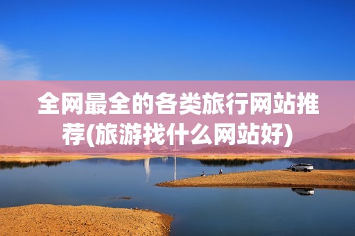 全网最全的各类旅行网站推荐(旅游找什么网站好)