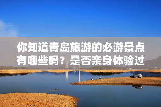 你知道青岛旅游的必游景点有哪些吗？是否亲身体验过？