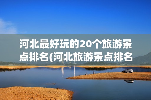 河北最好玩的20个旅游景点排名(河北旅游景点排名)