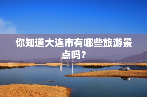 你知道大连市有哪些旅游景点吗？