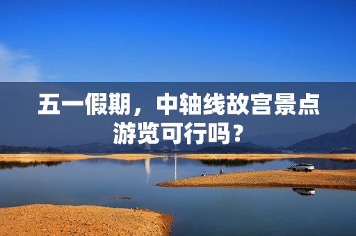 五一假期，中轴线故宫景点游览可行吗？