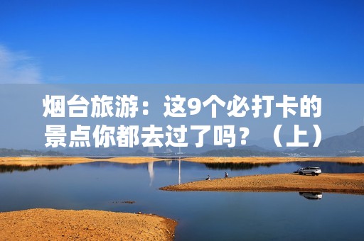 烟台旅游：这9个必打卡的景点你都去过了吗？（上）