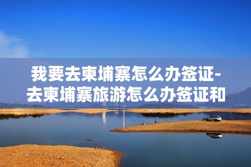 我要去柬埔寨怎么办签证-去柬埔寨旅游怎么办签证和护照