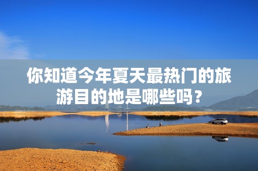 你知道今年夏天最热门的旅游目的地是哪些吗？