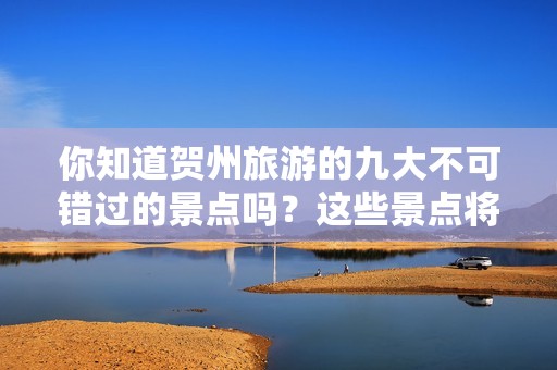 你知道贺州旅游的九大不可错过的景点吗？这些景点将向您展现广西的绝美风貌！