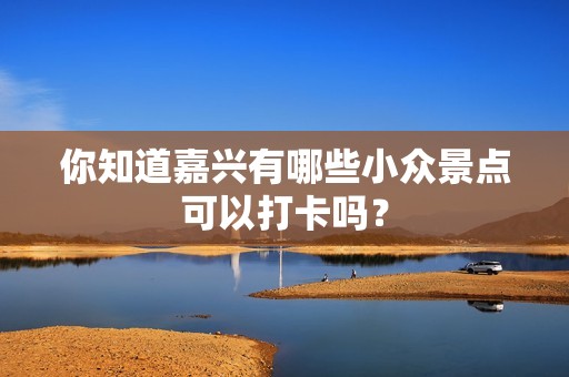 你知道嘉兴有哪些小众景点可以打卡吗？