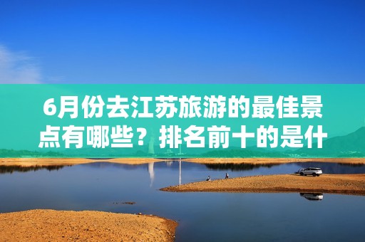 6月份去江苏旅游的最佳景点有哪些？排名前十的是什么？