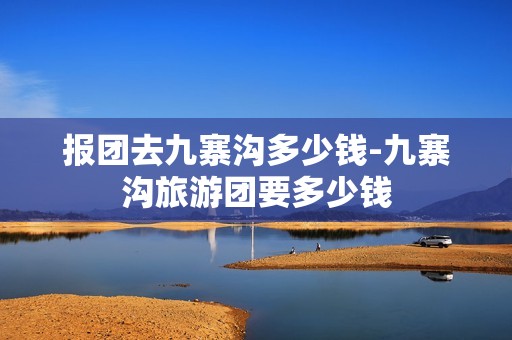 报团去九寨沟多少钱-九寨沟旅游团要多少钱