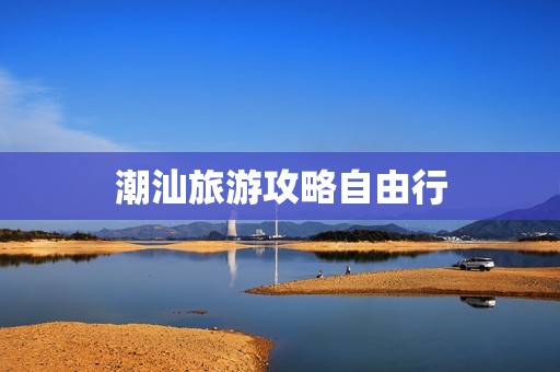 潮汕旅游攻略自由行