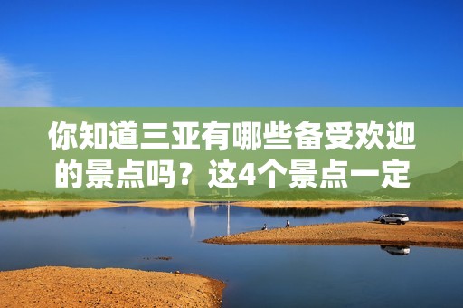 你知道三亚有哪些备受欢迎的景点吗？这4个景点一定不能错过，让你的三亚之行更加完美！