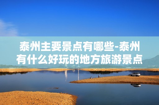 泰州主要景点有哪些-泰州有什么好玩的地方旅游景点