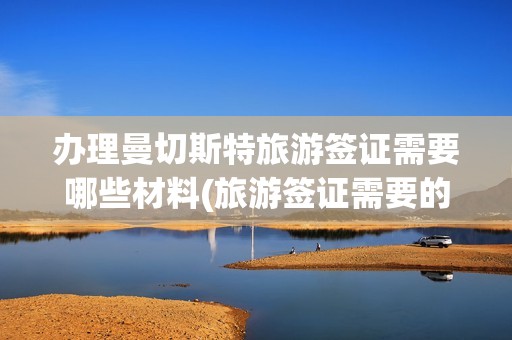 办理曼切斯特旅游签证需要哪些材料(旅游签证需要的材料)