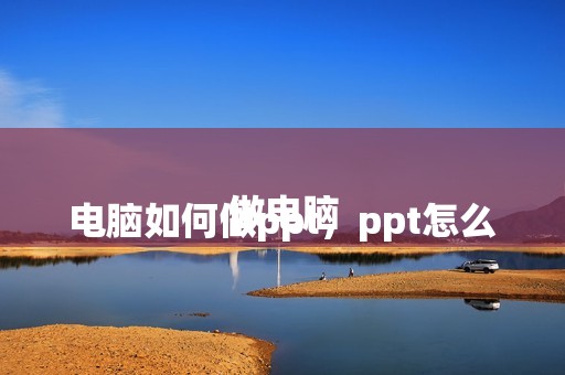 
				电脑如何做ppt，ppt怎么做电脑