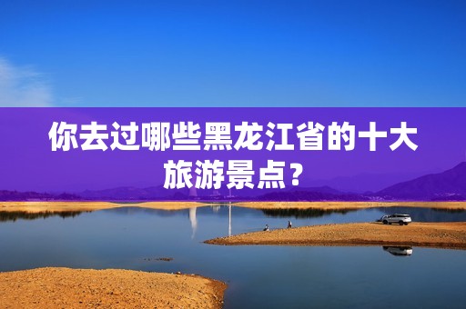 你去过哪些黑龙江省的十大旅游景点？