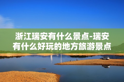 浙江瑞安有什么景点-瑞安有什么好玩的地方旅游景点