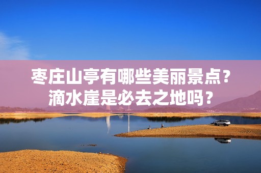 枣庄山亭有哪些美丽景点？滴水崖是必去之地吗？