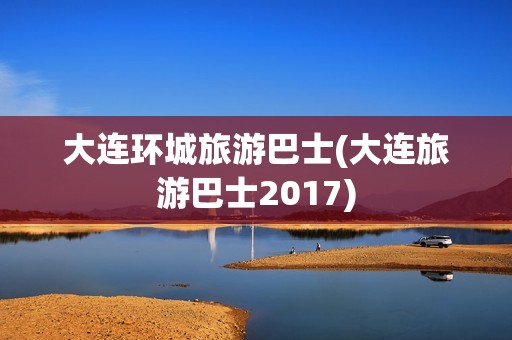 大连环城旅游巴士(大连旅游巴士2017)