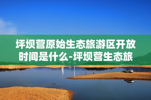 坪坝营原始生态旅游区开放时间是什么-坪坝营生态旅游区在哪里