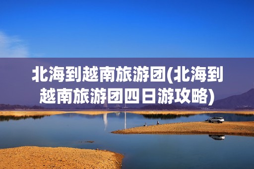 北海到越南旅游团(北海到越南旅游团四日游攻略)