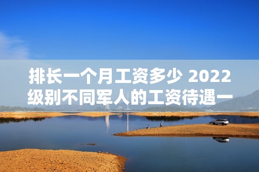 排长一个月工资多少 2022级别不同军人的工资待遇一览表