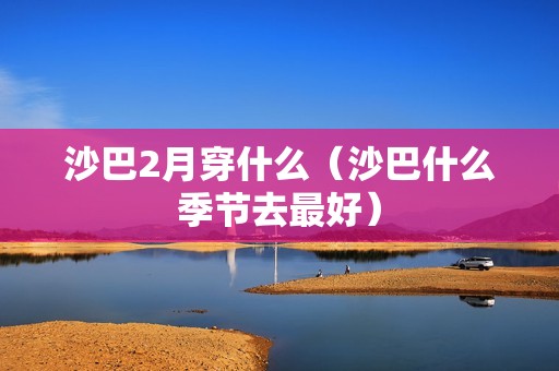 沙巴2月穿什么（沙巴什么季节去最好）