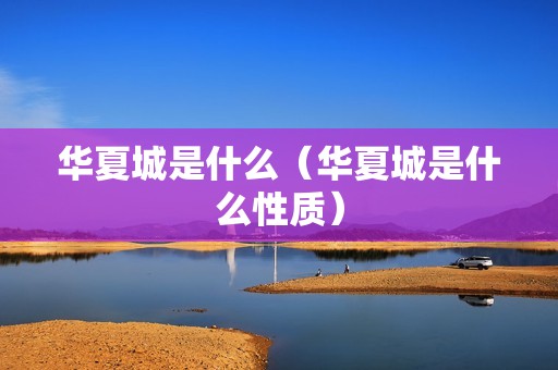 华夏城是什么（华夏城是什么性质）