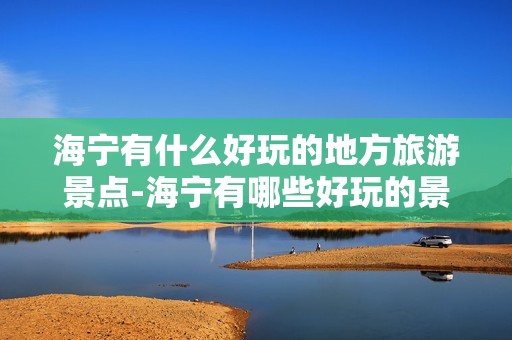 海宁有什么好玩的地方旅游景点-海宁有哪些好玩的景点海宁景点介绍