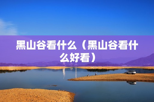 黑山谷看什么（黑山谷看什么好看）