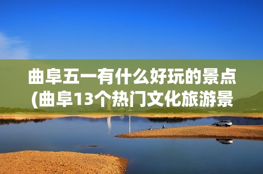 曲阜五一有什么好玩的景点(曲阜13个热门文化旅游景点，曲阜适合老人孩子玩的地方，五一攻略)