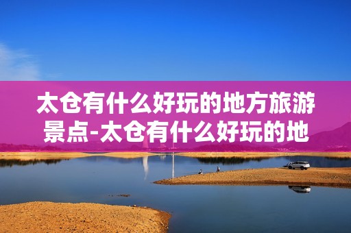 太仓有什么好玩的地方旅游景点-太仓有什么好玩的地方