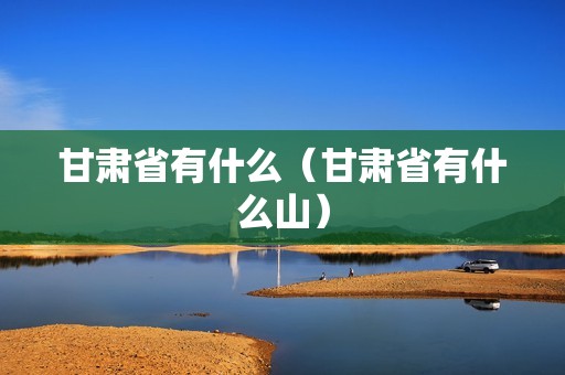 甘肃省有什么（甘肃省有什么山）