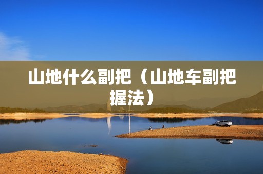 山地什么副把（山地车副把握法）