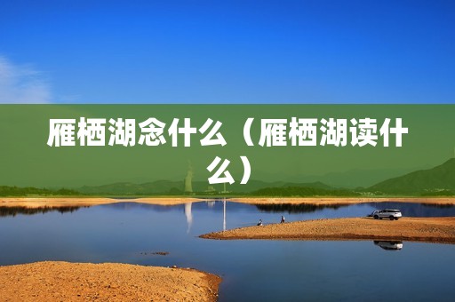 雁栖湖念什么（雁栖湖读什么）