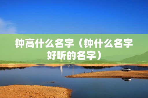 钟高什么名字（钟什么名字好听的名字）