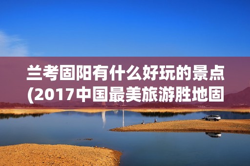 兰考固阳有什么好玩的景点(2017中国最美旅游胜地固阳，这些这些旅游景点你去过几个？)