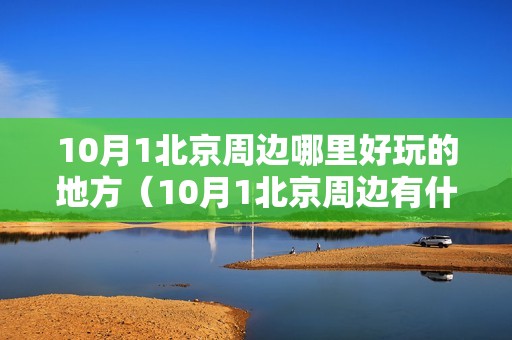 10月1北京周边哪里好玩的地方（10月1北京周边有什么好玩的地方）